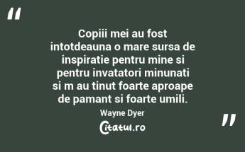 Copiii mei au fost intotdeauna o mare sursa de inspiratie pentru mine si pentru invatatori minunati si m au tinut foarte aproape de pamant si foarte umili. Wayne Dyer...