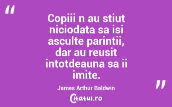 Copiii n au stiut niciodata sa isi asculte parintii, dar au reusit intotdeauna sa ii imite. James Arthur Baldwin...
