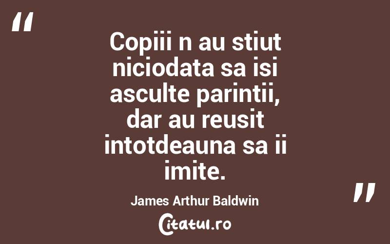 Copiii n au stiut niciodata sa isi asculte parintii, dar au reusit intotdeauna sa ii imite. James Arthur Baldwin