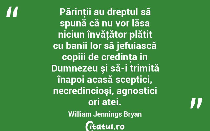 Părinţii au dreptul să spună că nu vor lăsa niciun învăţător plătit cu banii lor să jefuiască copiii de credinţa în Dumnezeu şi să-i trimită înapoi acasă sceptici, necredincioşi, agnostici ori atei. William Jennings Bryan