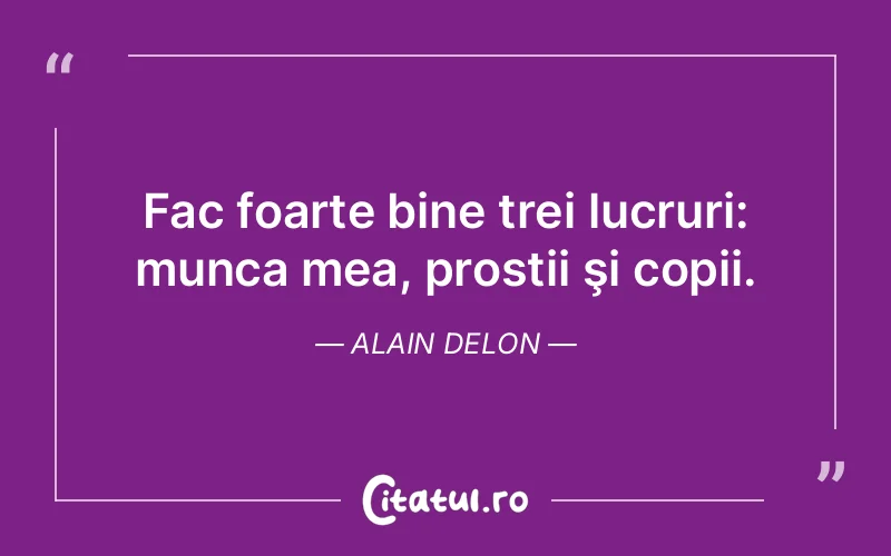 Fac foarte bine trei lucruri: munca mea, prostii şi copii. Alain Delon