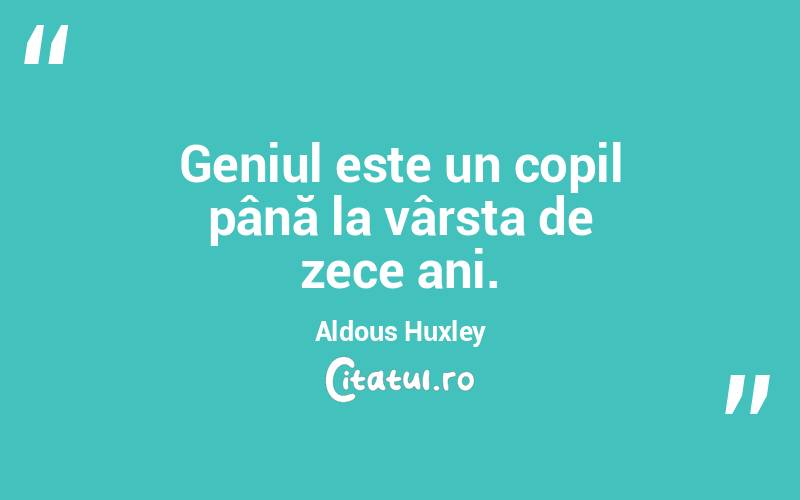 Geniul este un copil până la vârsta de zece ani. Aldous Huxley