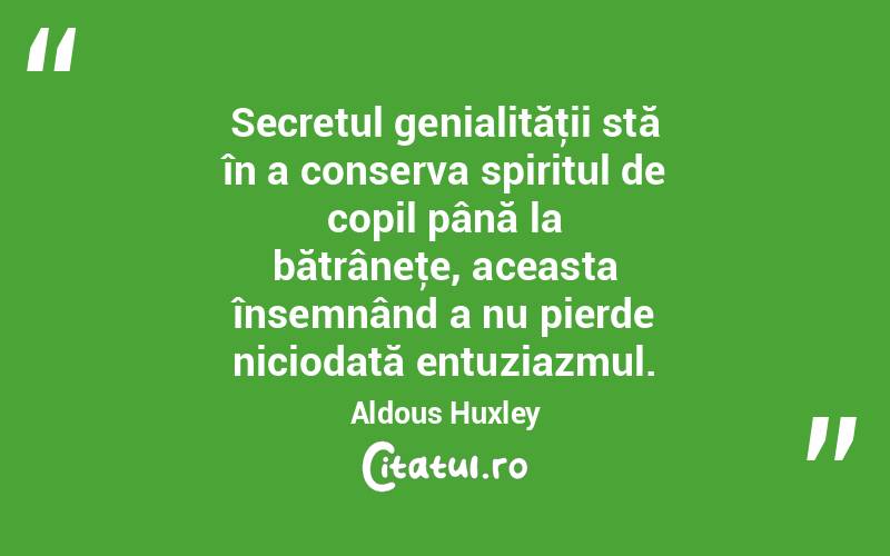 Secretul genialităţii stă în a conserva spiritul de copil până la bătrâneţe, aceasta însemnând a nu pierde niciodată entuziazmul. Aldous Huxley