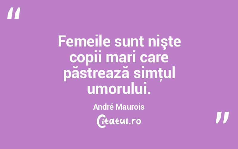   Femeile sunt nişte copii mari care păstrează simţul umorului. André Maurois
