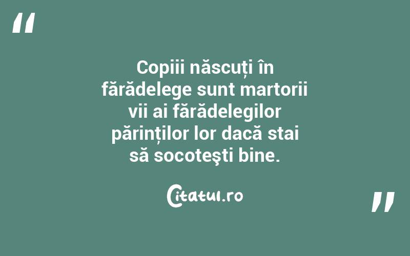 Copiii născuţi în fărădelege sunt martorii vii ai fărădelegilor părinţilor lor dacă stai să socoteşti bine.  