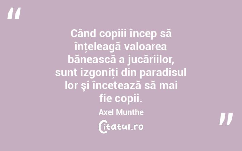 Când copiii încep să înţeleagă valoarea bănească a jucăriilor, sunt izgoniţi din paradisul lor şi încetează să mai fie copii. Axel Munthe