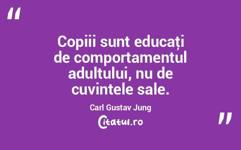 Copiii sunt educaţi de comportamentul adultului, nu de cuvintele sale. Carl Gustav Jung