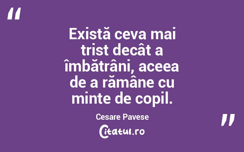 Există ceva mai trist decât a îmbătrâni, aceea de a rămâne cu minte de copil. Cesare Pavese