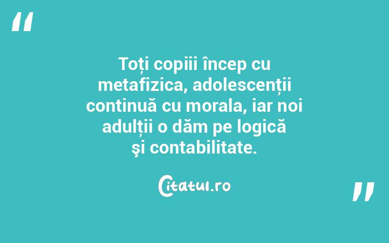 Toţi copiii încep cu metafizica, adolescenţii continuă cu morala, iar noi adulţii o dăm pe logică şi contabilitate.  