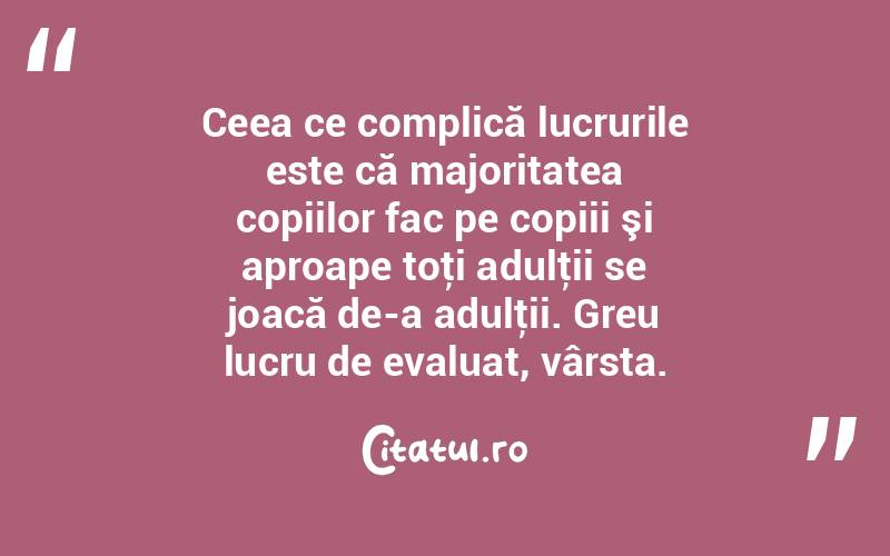 Ceea ce complică lucrurile este că majoritatea copiilor fac pe copiii şi aproape toţi adulţii se joacă de-a adulţii. Greu lucru de evaluat, vârsta.  