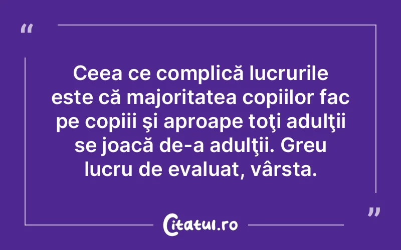Ceea ce complică lucrurile este că majoritatea copiilor fac pe copiii şi aproape toţi adulţii se joacă de-a adulţii. Greu lucru de evaluat, vârsta.