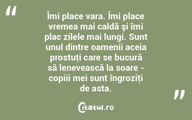  Îmi place vara. Îmi place vremea mai caldă şi îmi plac zilele mai lungi. Sunt unul dintre oamenii aceia prostuţi care se bucură să lenevească la soare - copiii mei sunt îngroziţi de asta.  
