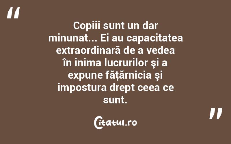 Copiii sunt un dar minunat... Ei au capacitatea extraordinară de a vedea în inima lucrurilor şi a expune făţărnicia şi impostura drept ceea ce sunt.  