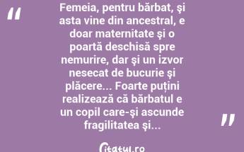  Femeia, pentru bărbat, şi asta vine din ancestral, e doar maternitate şi o poartă deschisă spre nemurire, dar şi un izvor nesecat de bucurie şi plăcere... Foarte puţini realizează că bărbatul e un copil care-şi ascunde fragilitatea şi...  ...