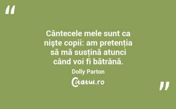 Cântecele mele sunt ca nişte copii: am pretenţia să mă susţină atunci când voi fi bătrână. Dolly Parton...