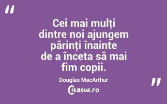 Cei mai mulţi dintre noi ajungem părinţi înainte de a înceta să mai fim copii. Douglas MacArthur...