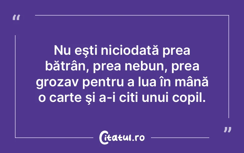 Nu eşti niciodată prea bătrân, prea nebun, prea grozav pentru a lua în mână o carte şi a-i citi unui copil.