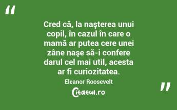    Cred că, la naşterea unui copil, în cazul în care o mamă ar putea cere unei zâne naşe să-i confere darul cel mai util, acesta ar fi curiozitatea. Eleanor Roosevelt...