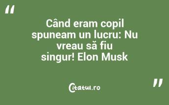 Când eram copil spuneam un lucru: Nu vreau să fiu singur! Elon Musk...