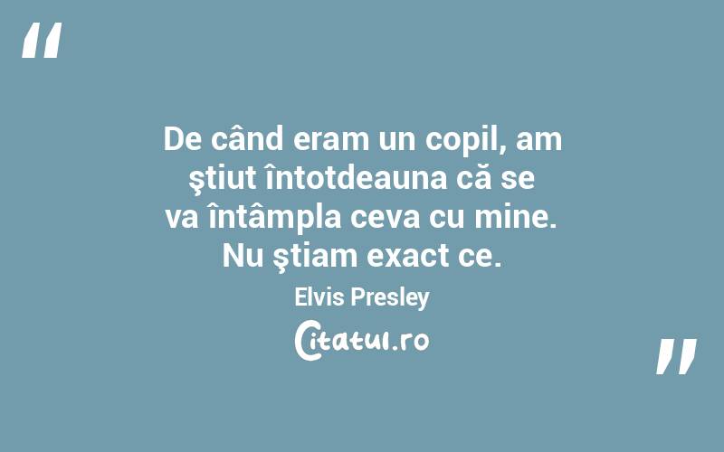 De când eram un copil, am ştiut întotdeauna că se va întâmpla ceva cu mine. Nu ştiam exact ce. Elvis Presley