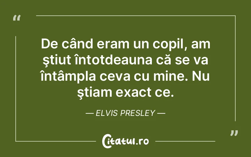 De când eram un copil, am ştiut întotdeauna că se va întâmpla ceva cu mine. Nu ştiam exact ce. Elvis Presley