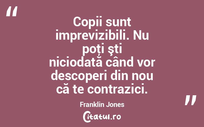 Copii sunt imprevizibili. Nu poţi şti niciodată când vor descoperi din nou că te contrazici. Franklin Jones