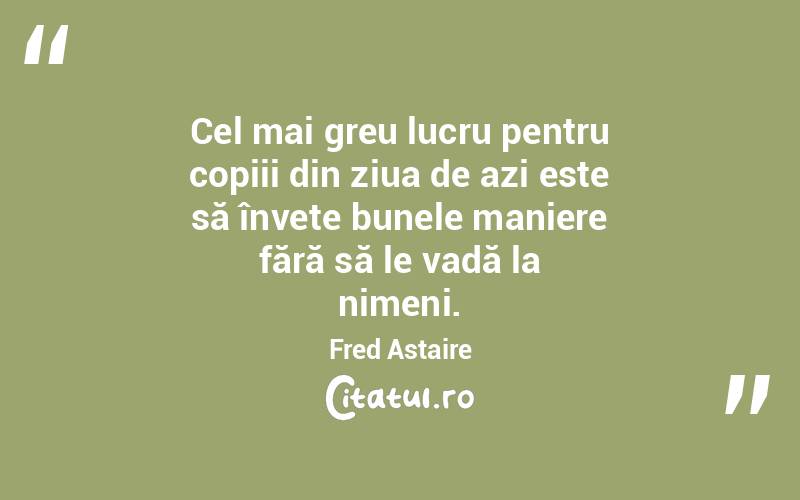 Cel mai greu lucru pentru copiii din ziua de azi este să învețe bunele maniere fără să le vadă la nimeni. Fred Astaire