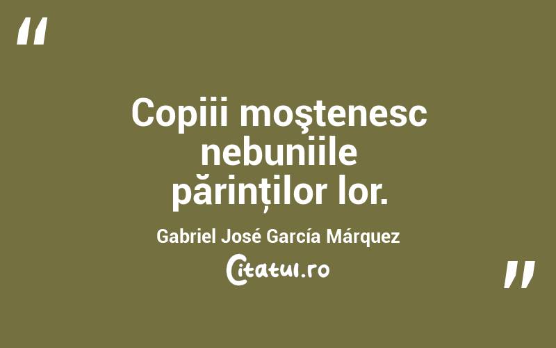 Copiii moştenesc nebuniile părinţilor lor. Gabriel José García Márquez
