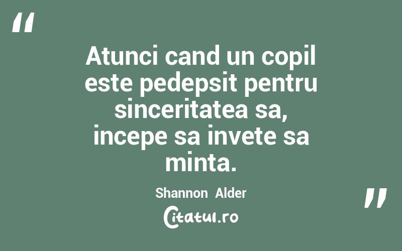 Atunci cand un copil este pedepsit pentru sinceritatea sa, incepe sa invete sa minta. Shannon  Alder