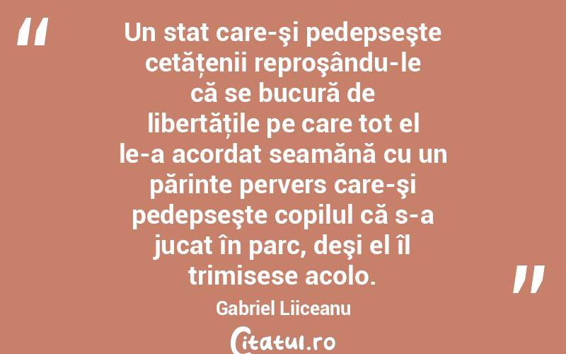 Un stat care-şi pedepseşte cetăţenii reproşându-le că se bucură de libertăţile pe care tot el le-a acordat seamănă cu un părinte pervers care-şi pedepseşte copilul că s-a jucat în parc, deşi el îl trimisese acolo. Gabriel Liiceanu