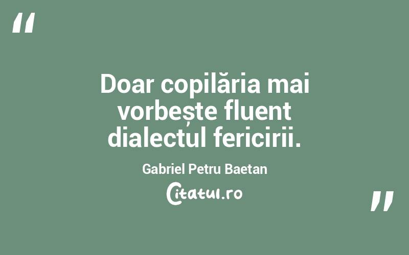 Doar copilăria mai vorbește fluent dialectul fericirii. Gabriel Petru Baetan