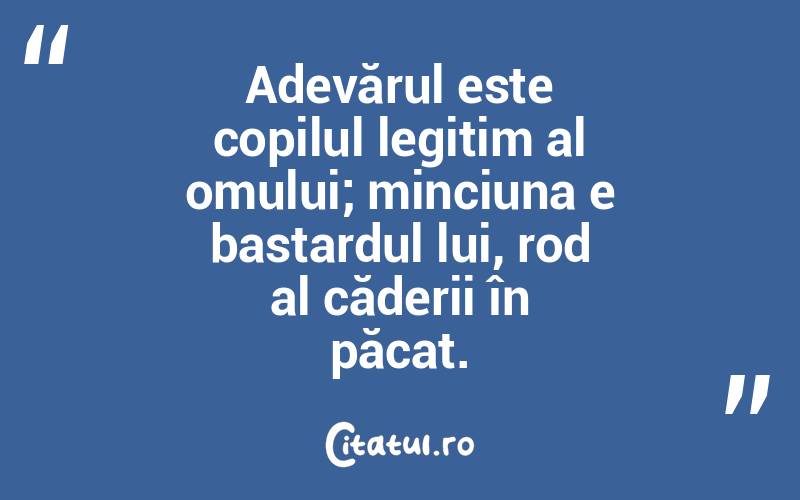 Adevărul este copilul legitim al omului; minciuna e bastardul lui, rod al căderii în păcat.  