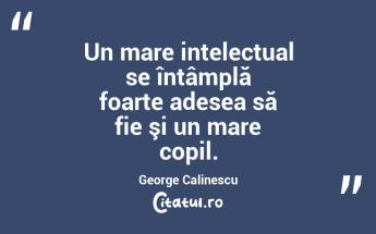 Un mare intelectual se întâmplă foarte adesea să fie şi un mare copil. George Calinescu...