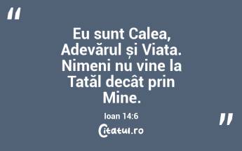Eu sunt Calea, Adevărul și Viața. Nimeni nu vine la Tatăl decât prin Mine. Ioan 14:6...