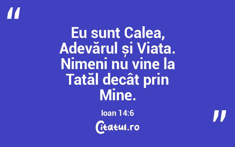Eu sunt Calea, Adevărul și Viața. Nimeni nu vine la Tatăl decât prin Mine. Ioan 14:6
