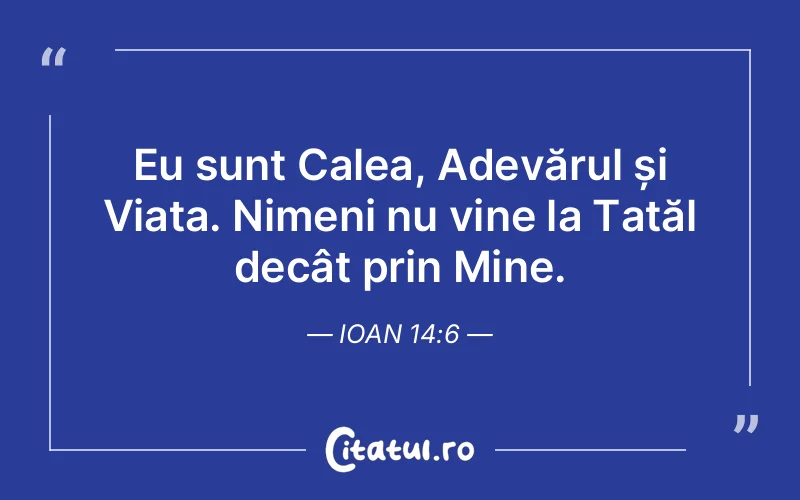 Eu sunt Calea, Adevărul și Viața. Nimeni nu vine la Tatăl decât prin Mine. Ioan 14:6
