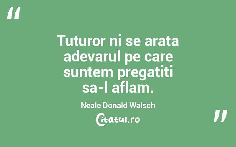 Tuturor ni se arata adevarul pe care suntem pregatiti sa-l aflam. Neale Donald Walsch