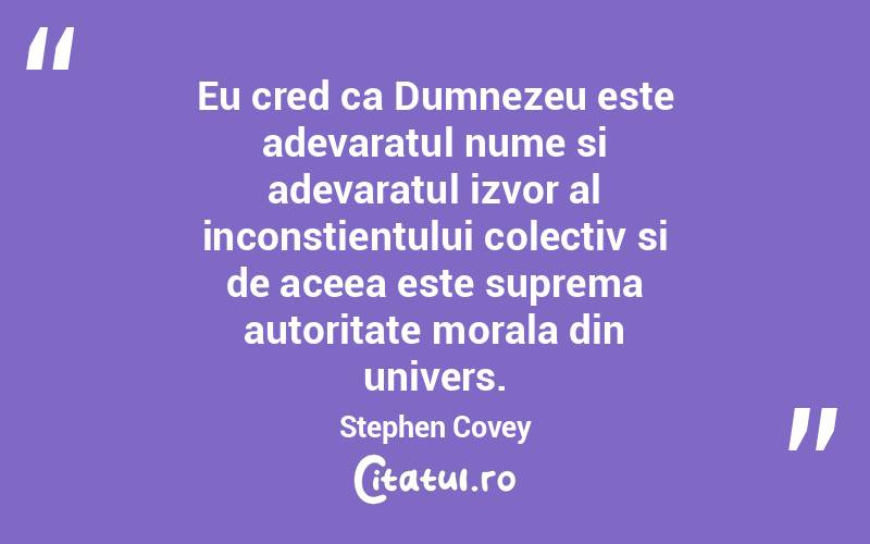 Eu cred ca Dumnezeu este adevaratul nume si adevaratul izvor al inconstientului colectiv si de aceea este suprema autoritate morala din univers. Stephen Covey