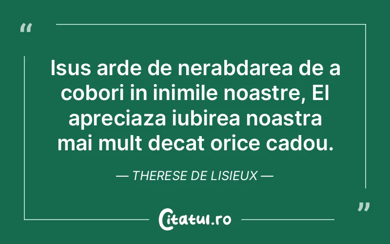 Isus arde de nerabdarea de a cobori in inimile noastre, El apreciaza iubirea noastra mai mult decat orice cadou. Therese de Lisieux