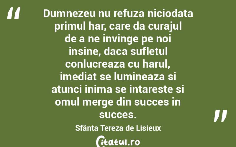 Dumnezeu nu refuza niciodata primul har, care da curajul de a ne invinge pe noi insine, daca sufletul conlucreaza cu harul, imediat se lumineaza si atunci inima se intareste si omul merge din succes in succes. Sfânta Tereza de Lisieux