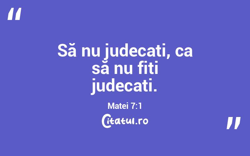 Să nu judecați, ca să nu fiți judecați. Matei 7:1