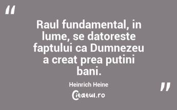 Raul fundamental, in lume, se datoreste faptului ca Dumnezeu a creat prea putini bani. Heinrich Heine...
