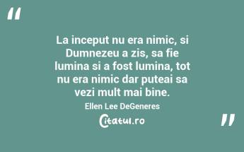 La inceput nu era nimic, si Dumnezeu a zis, sa fie lumina si a fost lumina, tot nu era nimic dar puteai sa vezi mult mai bine. Ellen Lee DeGeneres...