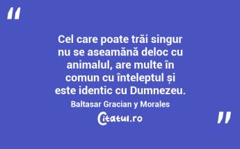 Cel care poate trăi singur nu se aseamănă deloc cu animalul, are multe în comun cu înțeleptul și este identic cu Dumnezeu. Baltasar Gracian y Morales...
