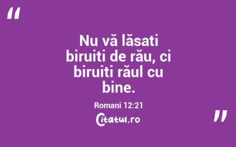 Nu vă lăsați biruiți de rău, ci biruiți răul cu bine. Romani 12:21...