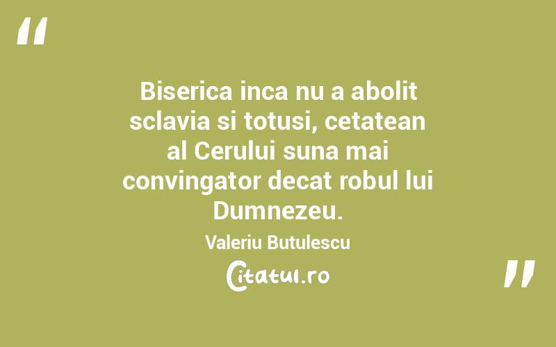 Biserica inca nu a abolit sclavia si totusi, cetatean al Cerului suna mai convingator decat robul lui Dumnezeu. Valeriu Butulescu