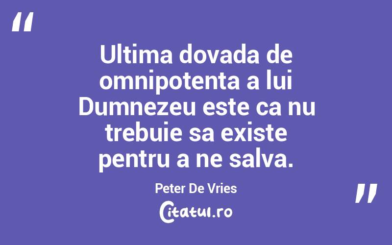 Ultima dovada de omnipotenta a lui Dumnezeu este ca nu trebuie sa existe pentru a ne salva. Peter De Vries
