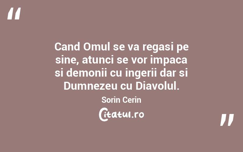 Cand Omul se va regasi pe sine, atunci se vor impaca si demonii cu ingerii dar si Dumnezeu cu Diavolul. Sorin Cerin