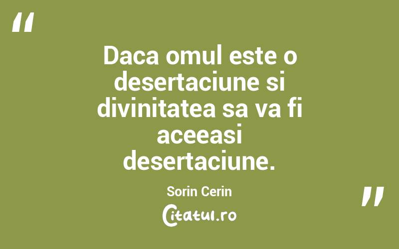 Daca omul este o desertaciune si divinitatea sa va fi aceeasi desertaciune. Sorin Cerin