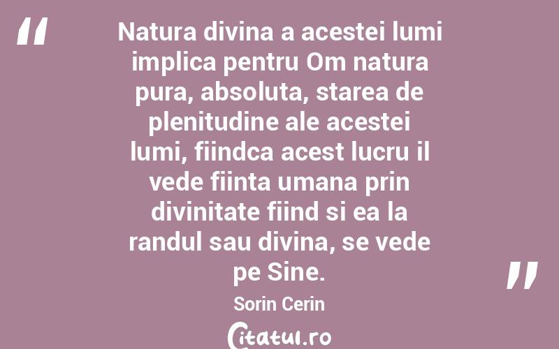 Natura divina a acestei lumi implica pentru Om natura pura, absoluta, starea de plenitudine ale acestei lumi, fiindca acest lucru il vede fiinta umana prin divinitate fiind si ea la randul sau divina, se vede pe Sine. Sorin Cerin